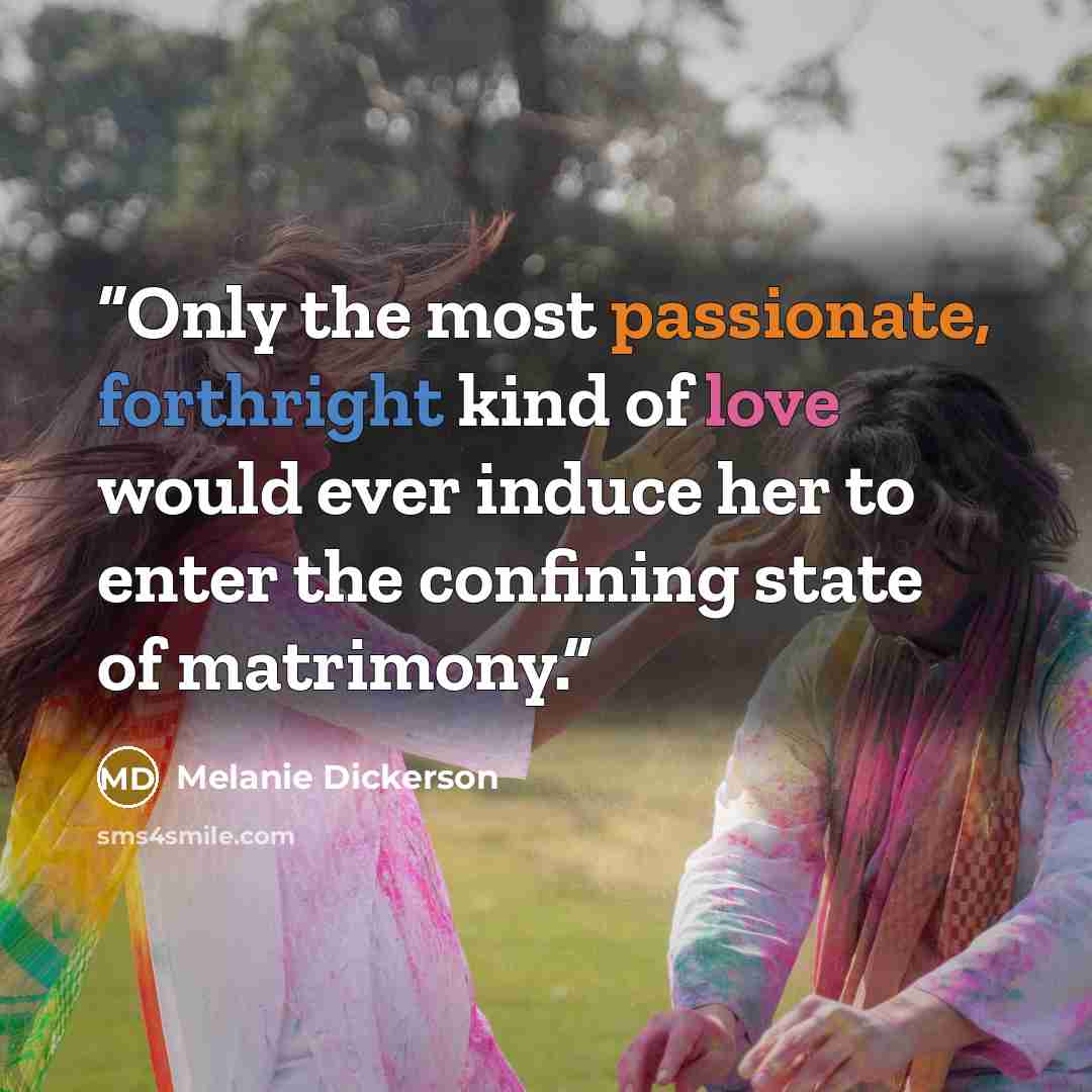 “Only the most passionate, forthright kind of love would ever induce her to enter the confining state of matrimony.” quote by Melanie Dickerson