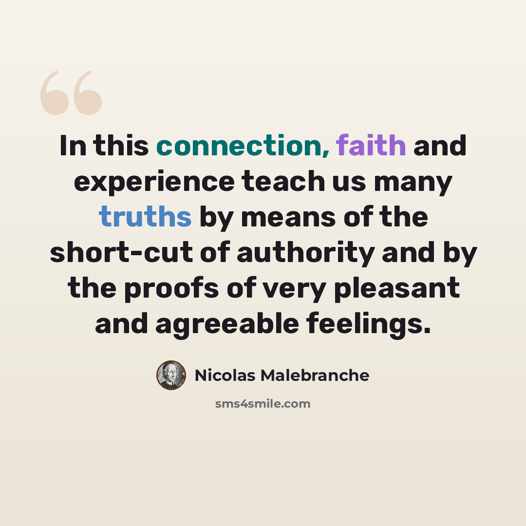 “In this connection, faith and experience teach us many truths by means of the short-cut of authority and by the proofs of very pleasant and agreeable feelings.” quote by Nicolas Malebranche