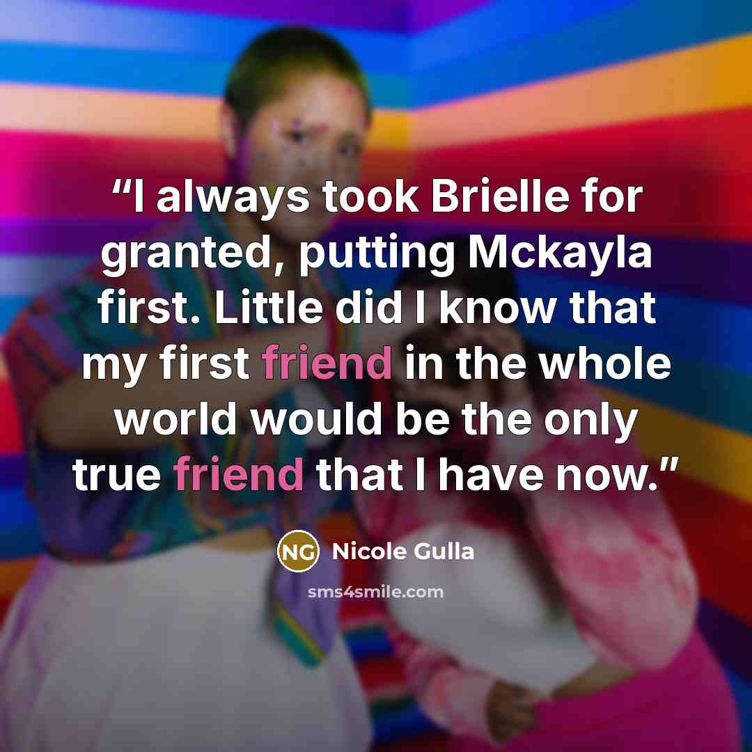 “I always took Brielle for granted, putting Mckayla first. Little did I know that my first friend in the whole world would be the only true friend that I have now.” quote by Nicole Gulla