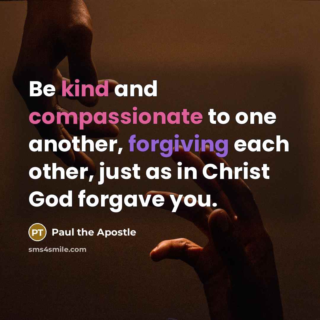 “Be kind and compassionate to one another, forgiving each other, just as in Christ God forgave you.” quote by Paul the Apostle