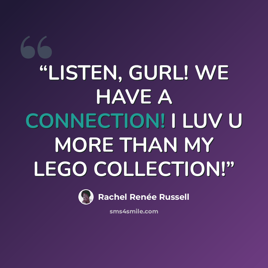 “LISTEN, GURL! WE HAVE A CONNECTION! I LUV U MORE THAN MY LEGO COLLECTION!” quote by Rachel Renée Russell