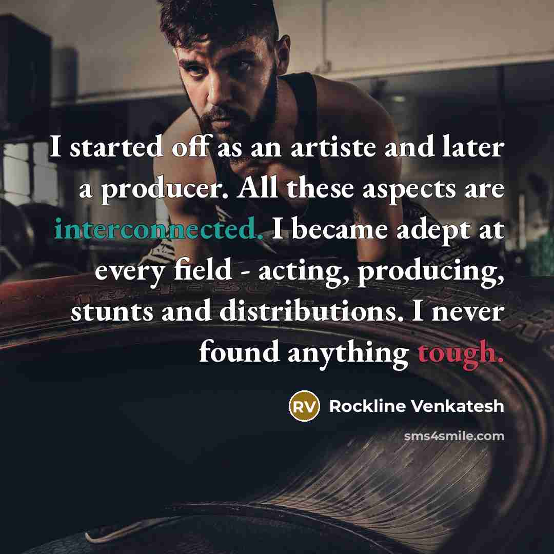 “I started off as an artiste and later a producer. All these aspects are interconnected. I became adept at every field - acting, producing, stunts and distributions. I never found anything tough.” quote by Rockline Venkatesh