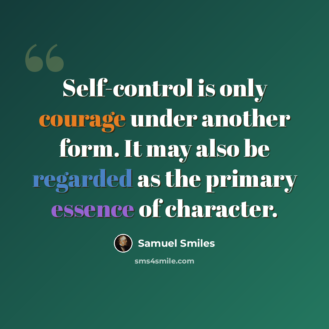 “Self-control is only courage under another form. It may also be regarded as the primary essence of character.” quote by Samuel Smiles