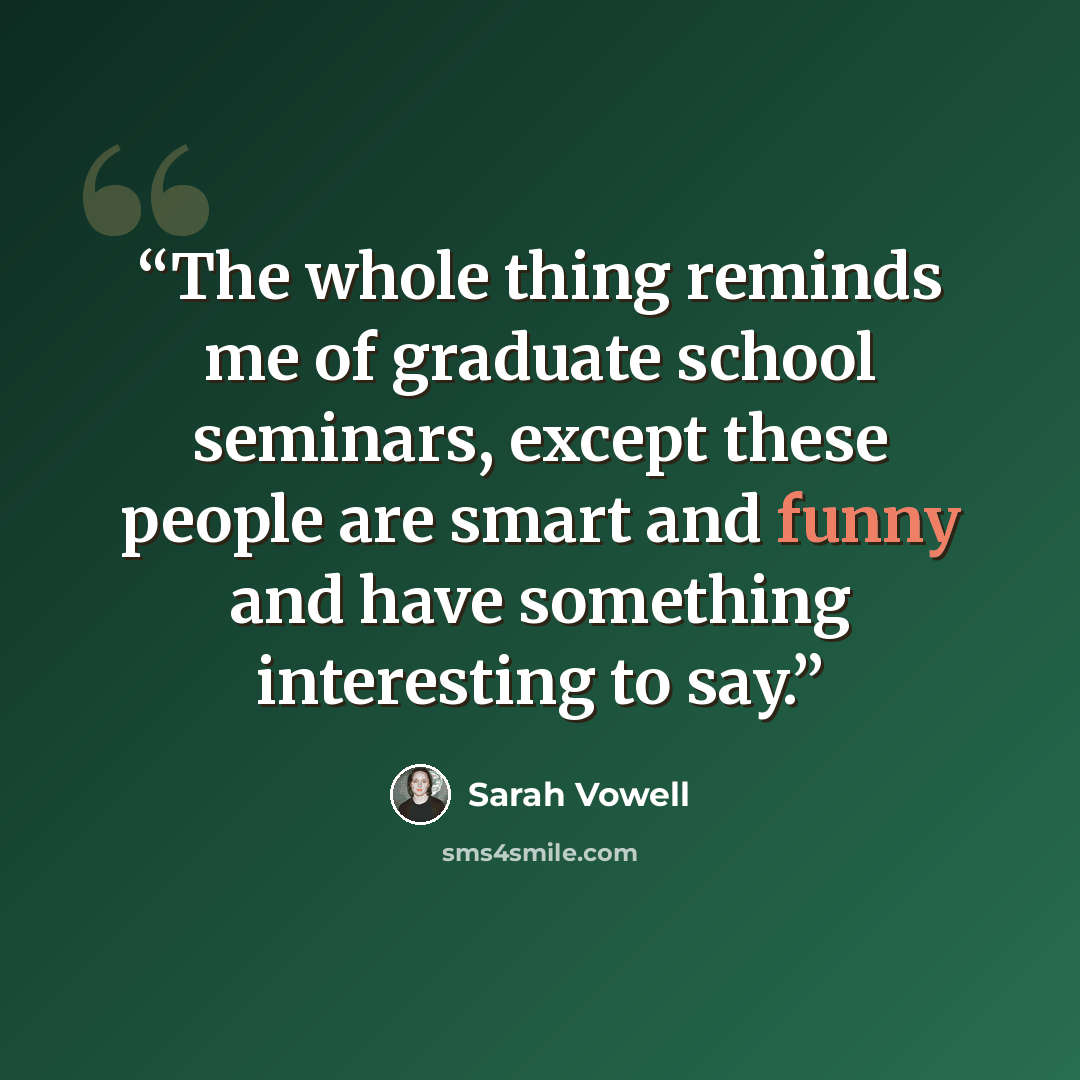 “The whole thing reminds me of graduate school seminars, except these people are smart and funny and have something interesting to say.” quote by Sarah Vowell