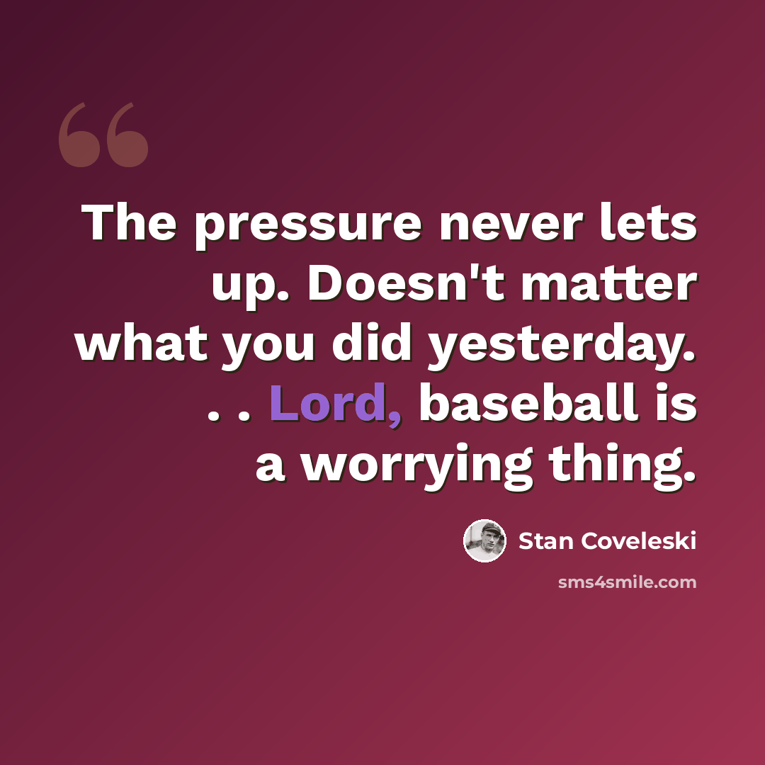 “The pressure never lets up. Doesn't matter what you did yesterday. . . Lord, baseball is a worrying thing.” quote by Stan Coveleski