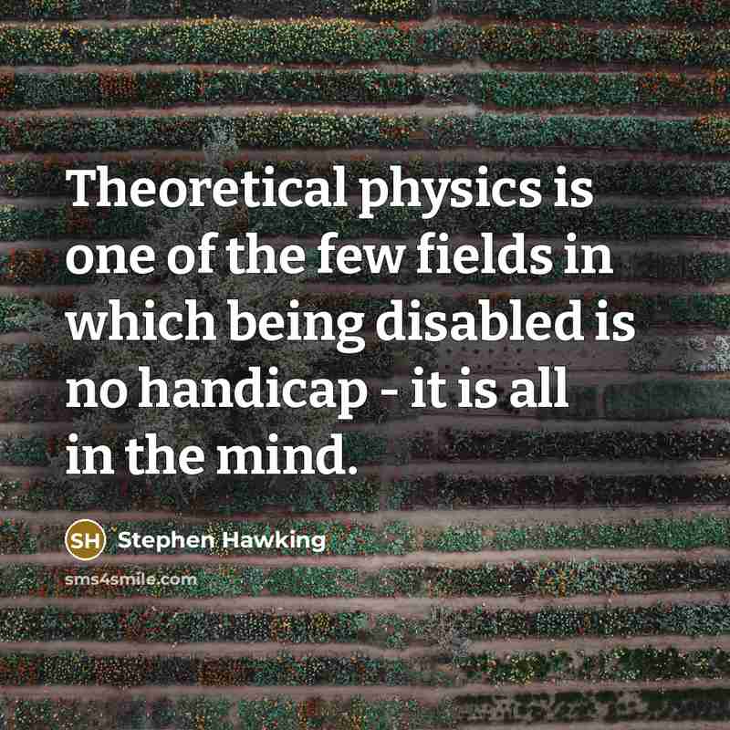 “Theoretical physics is one of the few fields in which being disabled is no handicap - it is all in the mind.” quote by Stephen Hawking