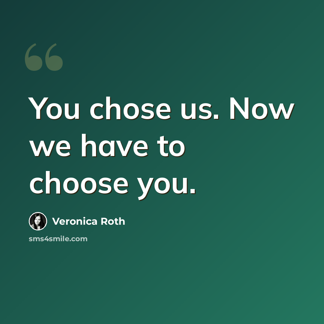 “You chose us. Now we have to choose you.” quote by Veronica Roth