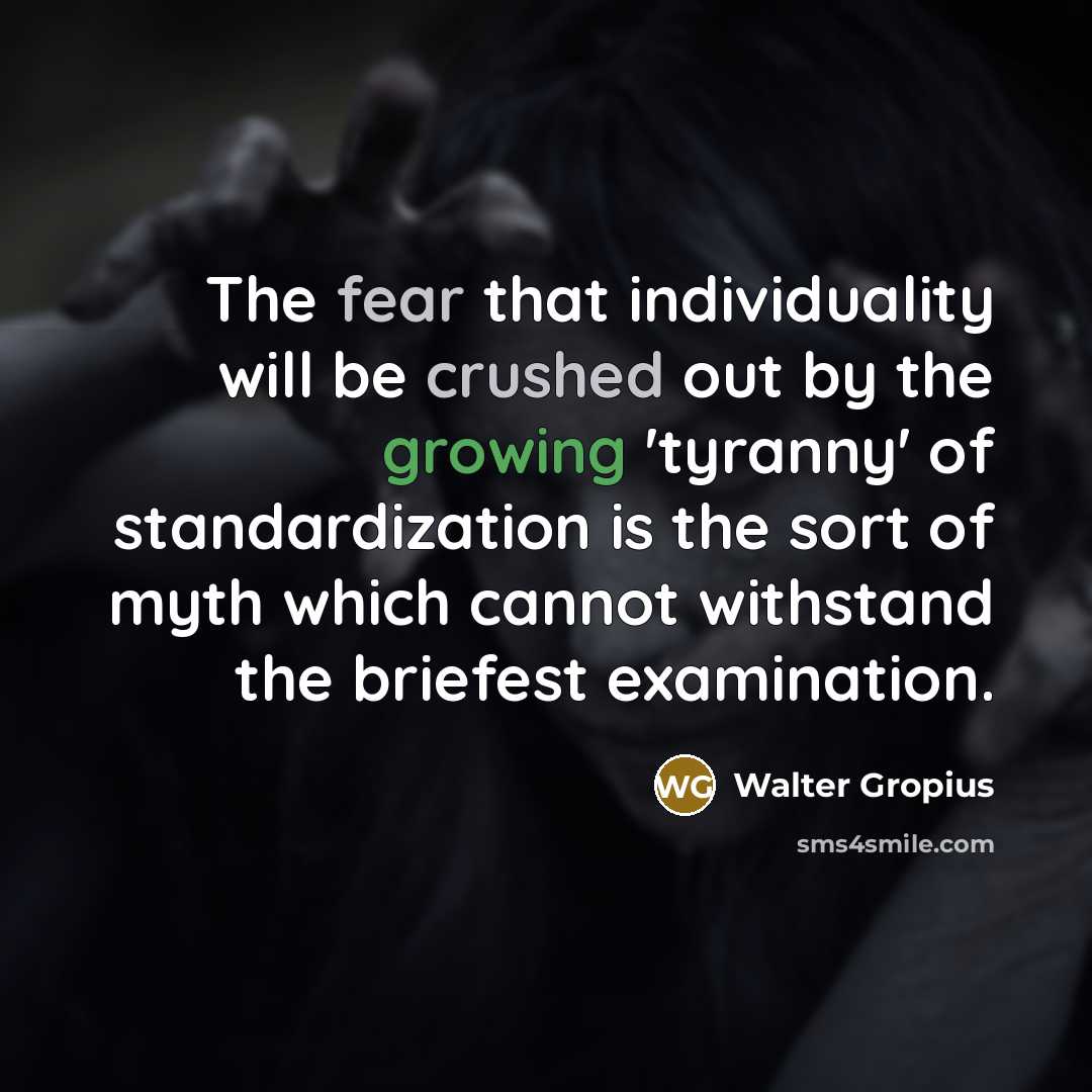 “The fear that individuality will be crushed out by the growing 'tyranny' of standardization is the sort of myth which cannot withstand the briefest examination.” quote by Walter Gropius