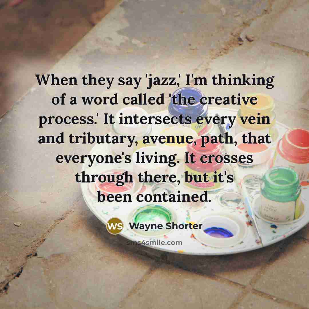 “When they say 'jazz,' I'm thinking of a word called 'the creative process.' It intersects every vein and tributary, avenue, path, that everyone's living. It crosses through there, but it's been contained.” quote by Wayne Shorter