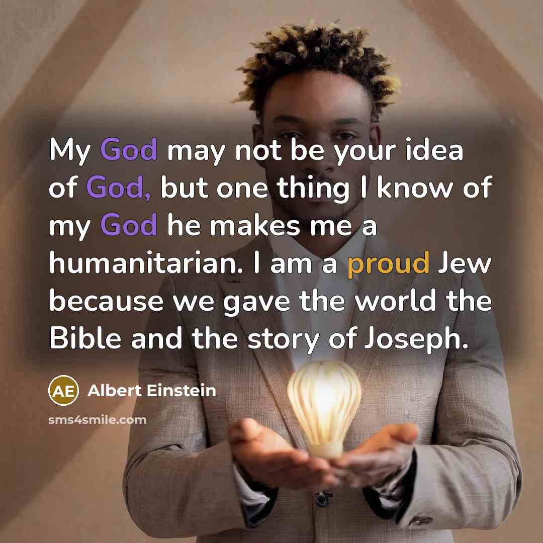“My God may not be your idea of God, but one thing I know of my God he makes me a humanitarian. I am a proud Jew because we gave the world the Bible and the story of Joseph.” quote by Albert Einstein