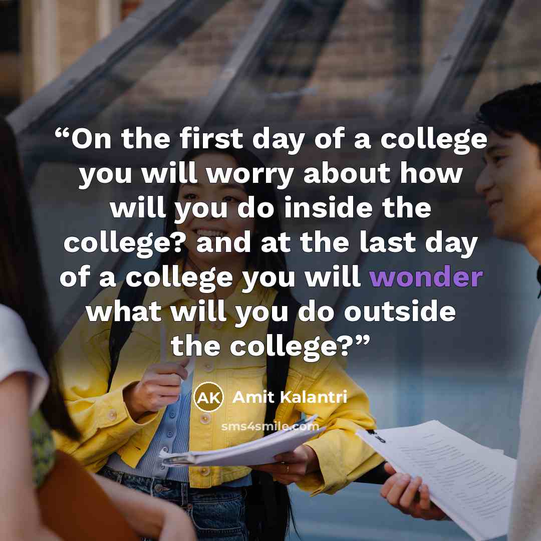 “On the first day of a college you will worry about how will you do inside the college? and at the last day of a college you will wonder what will you do outside the college?” quote by Amit Kalantri