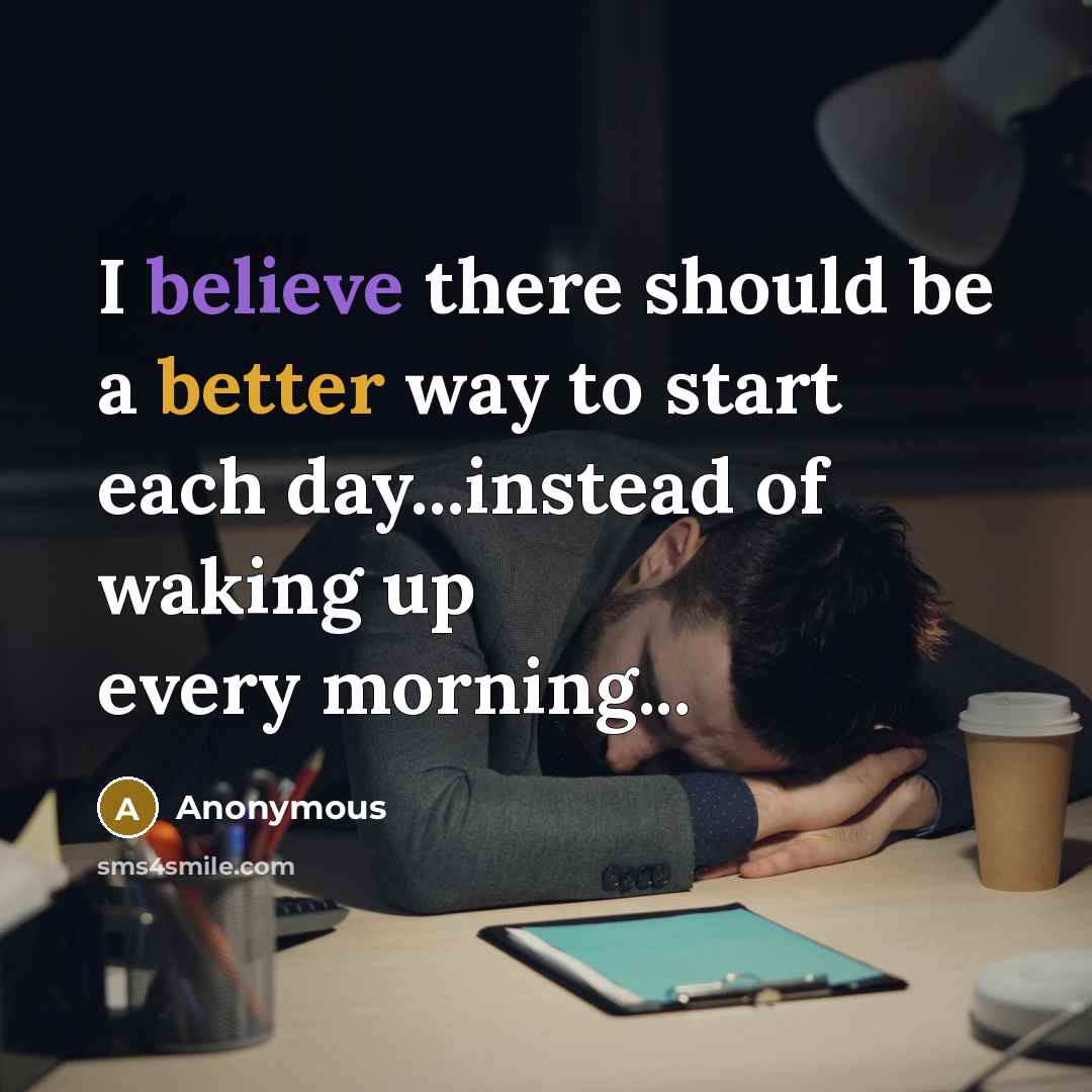 “I believe there should be a better way to start each day...instead of waking up every morning...” quote by Anonymous