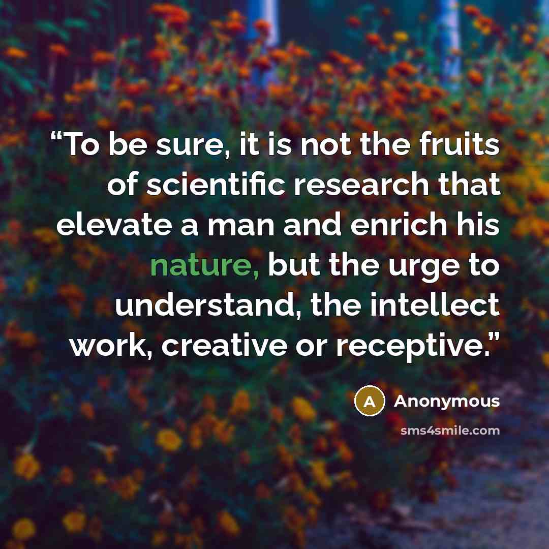 “To be sure, it is not the fruits of scientific research that elevate a man and enrich his nature, but the urge to understand, the intellect work, creative or receptive.” quote by Anonymous