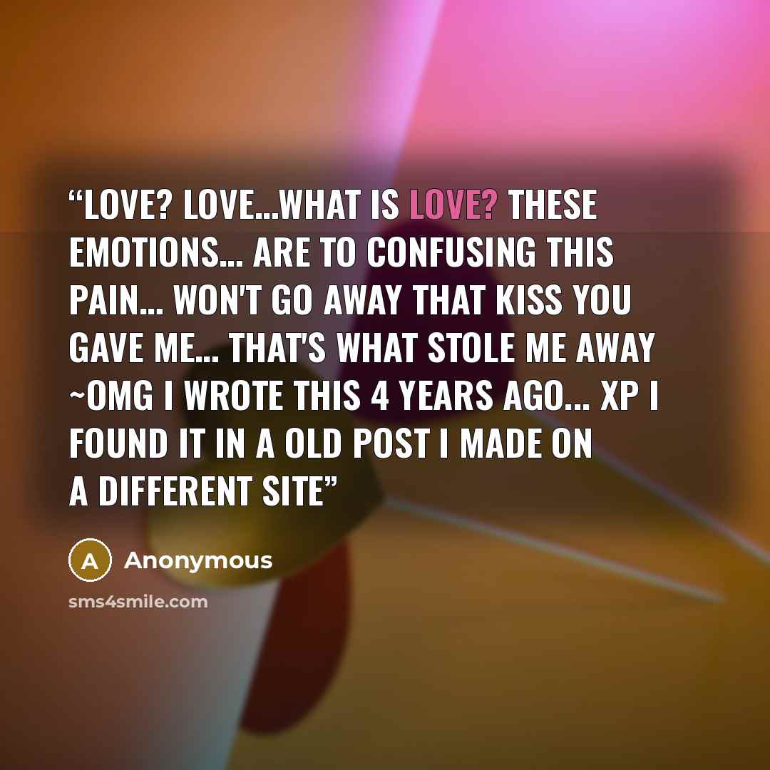 “Love? Love…what is love? These emotions… are to confusing This pain… won't go away That kiss you gave me… That's what stole me away ~omg i wrote this 4 years ago... XP i found it in a old post i made on a different site” quote by Anonymous