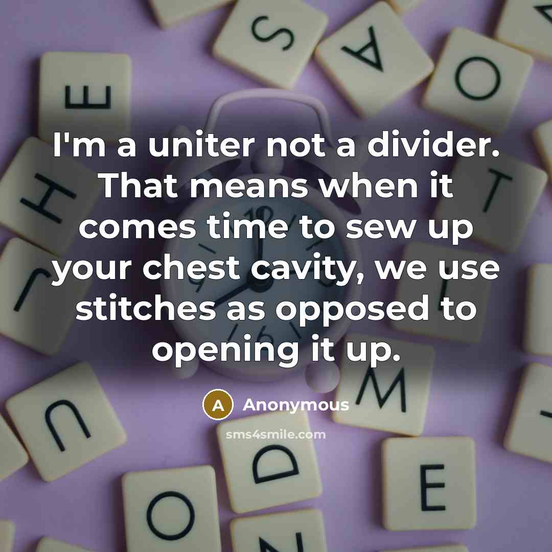 “I'm a uniter not a divider. That means when it comes time to sew up your chest cavity, we use stitches as opposed to opening it up.” quote by Anonymous