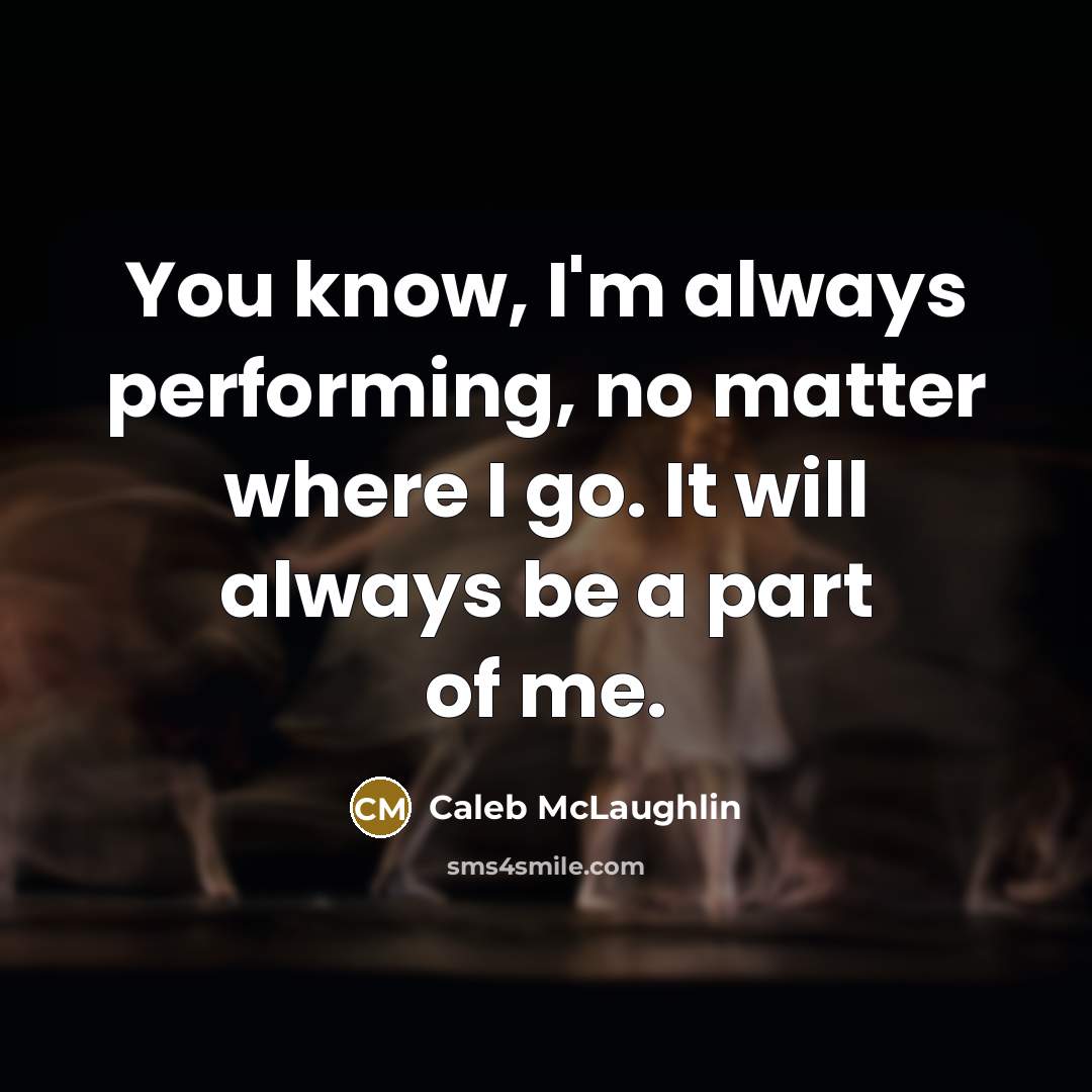 “You know, I'm always performing, no matter where I go. It will always be a part of me.” quote by Caleb McLaughlin