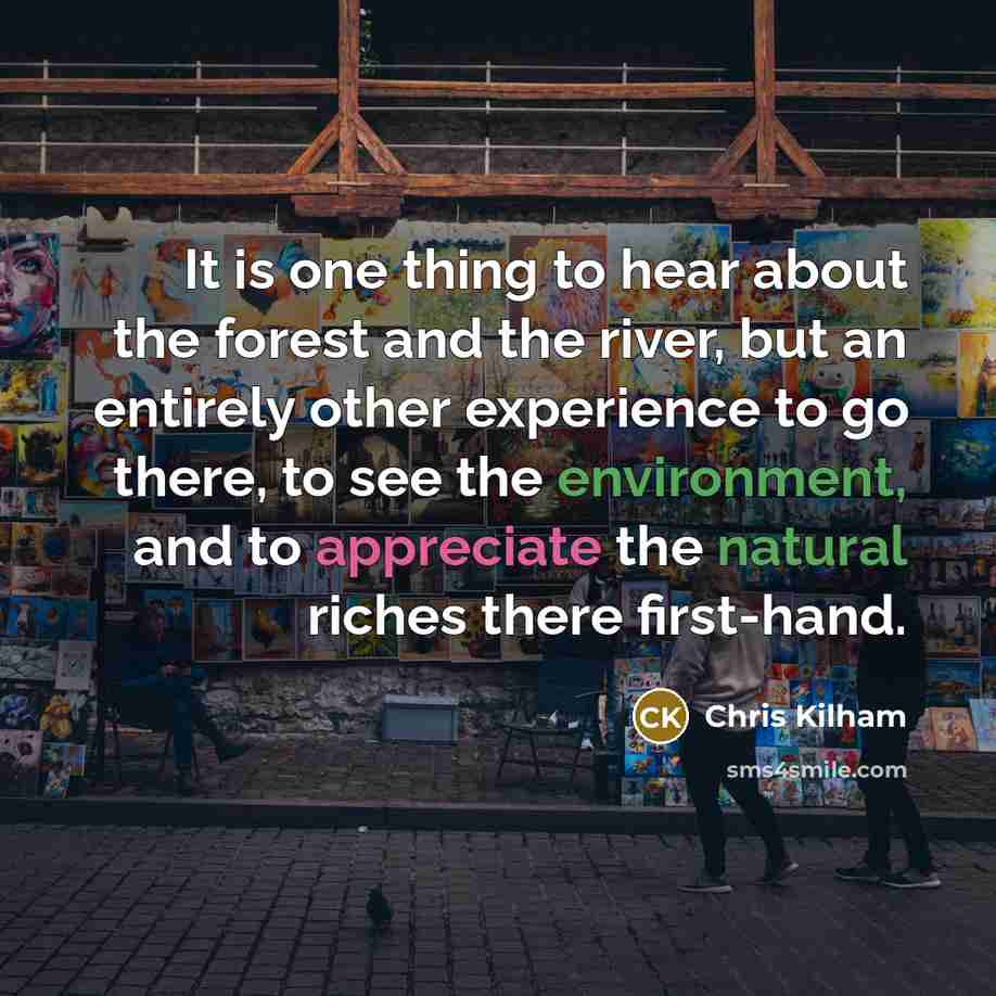 “It is one thing to hear about the forest and the river, but an entirely other experience to go there, to see the environment, and to appreciate the natural riches there first-hand.” quote by Chris Kilham