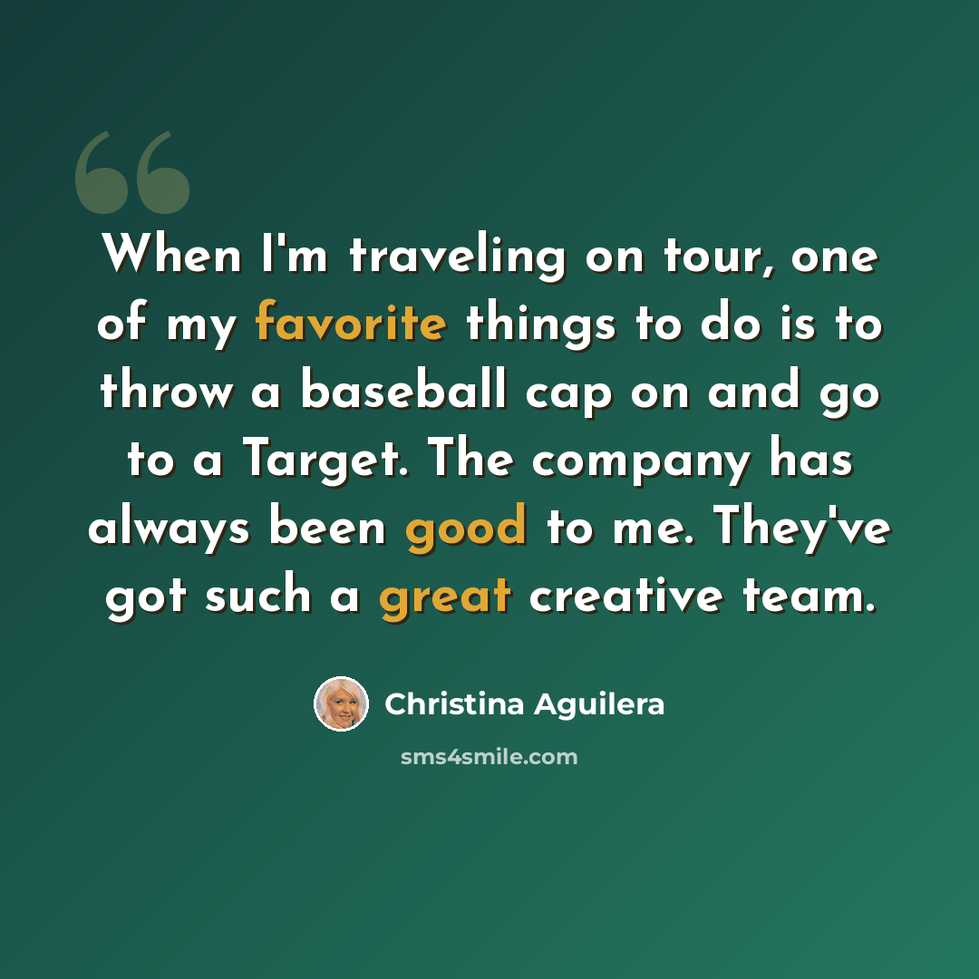 “When I'm traveling on tour, one of my favorite things to do is to throw a baseball cap on and go to a Target. The company has always been good to me. They've got such a great creative team.” quote by Christina Aguilera