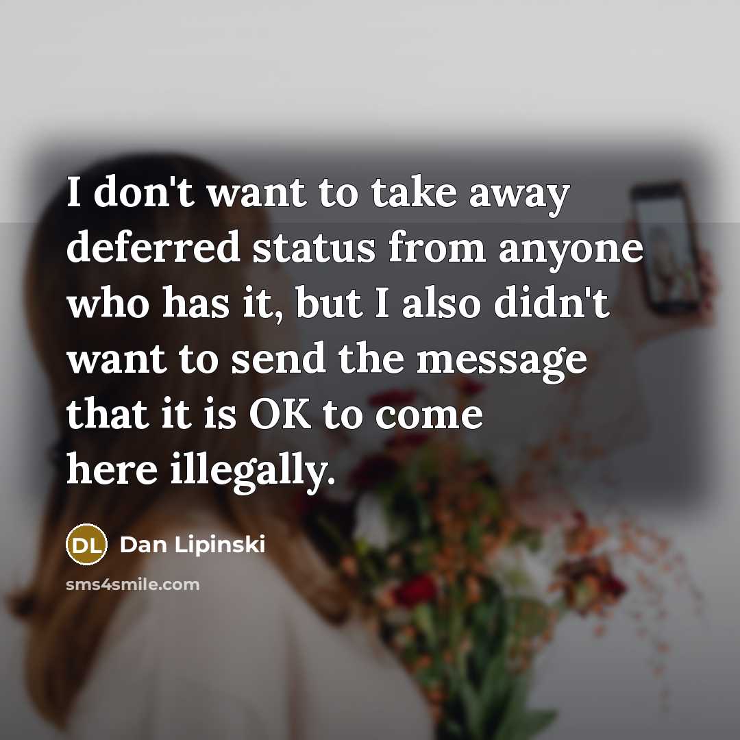 “I don't want to take away deferred status from anyone who has it, but I also didn't want to send the message that it is OK to come here illegally.” quote by Dan Lipinski