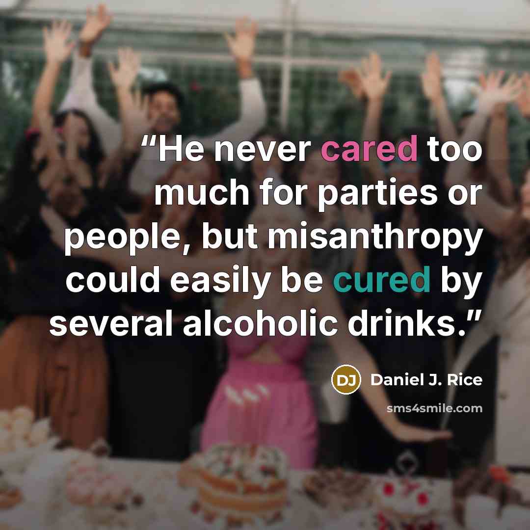“He never cared too much for parties or people, but misanthropy could easily be cured by several alcoholic drinks.” quote by Daniel J. Rice