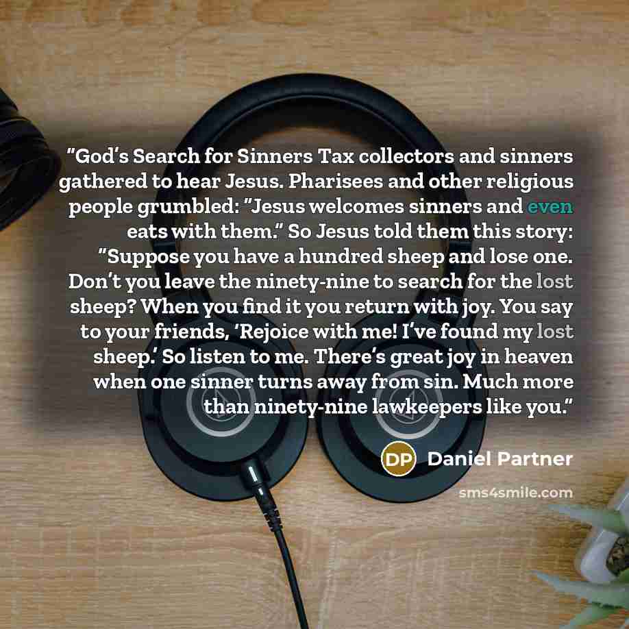 “God’s Search for Sinners Tax collectors and sinners gathered to hear Jesus. Pharisees and other religious people grumbled: “Jesus welcomes sinners and even eats with them.” So Jesus told them this story: “Suppose you have a hundred sheep and lose one. Don’t you leave the ninety-nine to search for…” quote by Daniel Partner