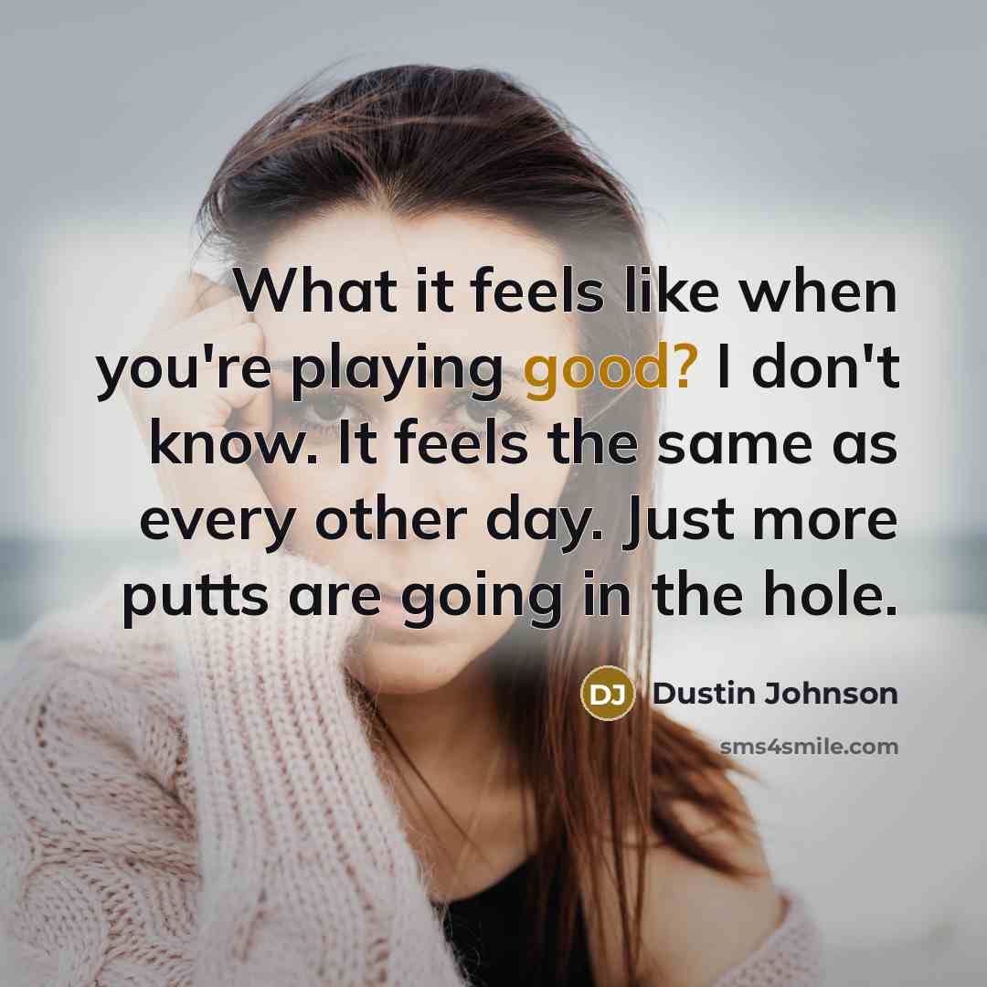 “What it feels like when you're playing good? I don't know. It feels the same as every other day. Just more putts are going in the hole.” quote by Dustin Johnson
