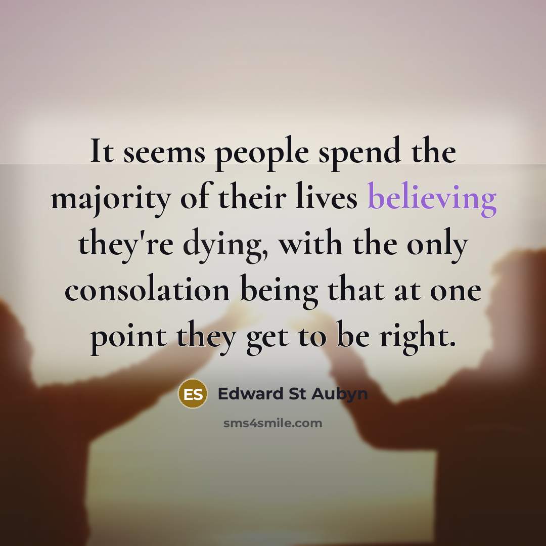 “It seems people spend the majority of their lives believing they're dying, with the only consolation being that at one point they get to be right.” quote by Edward St Aubyn