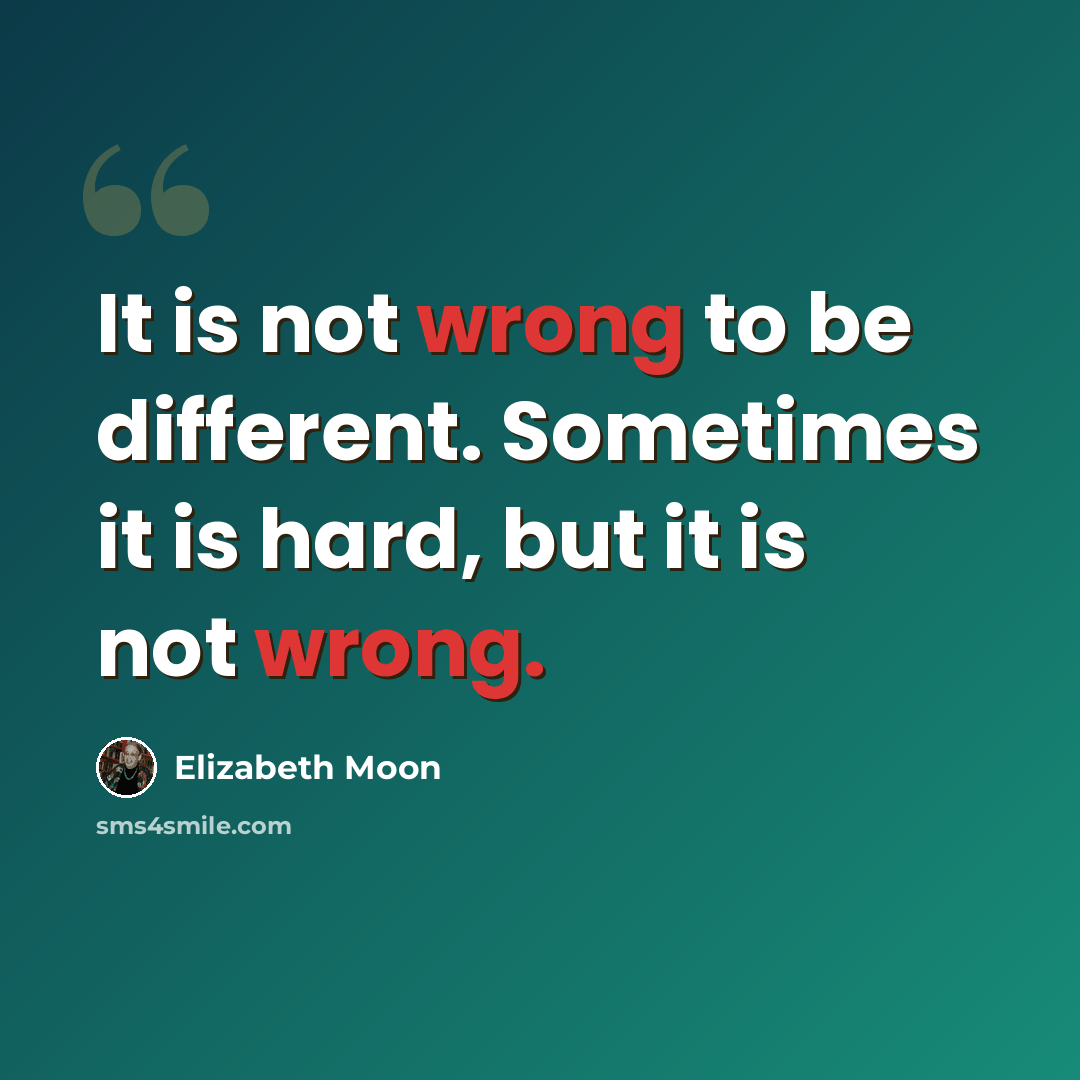“It is not wrong to be different. Sometimes it is hard, but it is not wrong.” quote by Elizabeth Moon