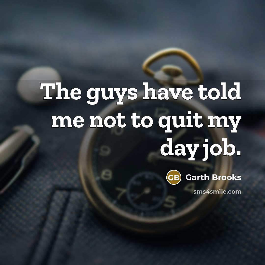 “The guys have told me not to quit my day job.” quote by Garth Brooks