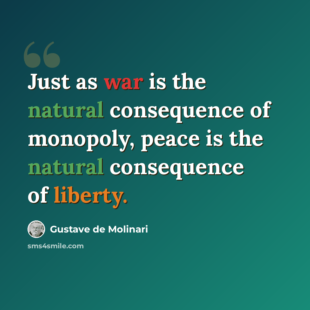“Just as war is the natural consequence of monopoly, peace is the natural consequence of liberty.” quote by Gustave de Molinari
