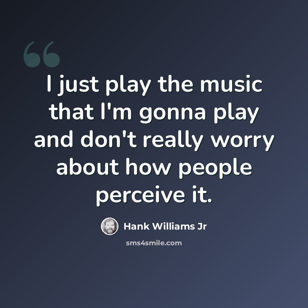 “I just play the music that I'm gonna play and don't really worry about how people perceive it.” quote by Hank Williams Jr