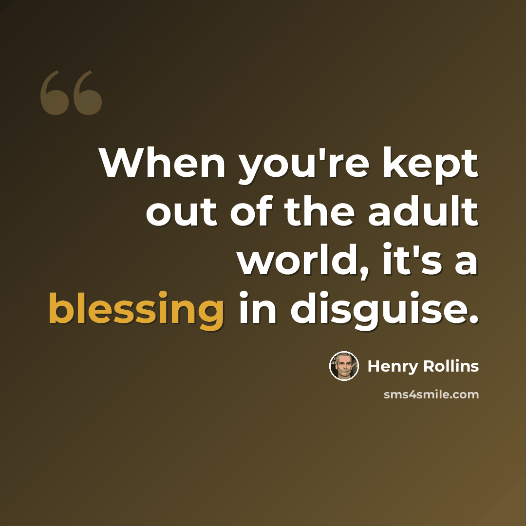 “When you're kept out of the adult world, it's a blessing in disguise.” quote by Henry Rollins
