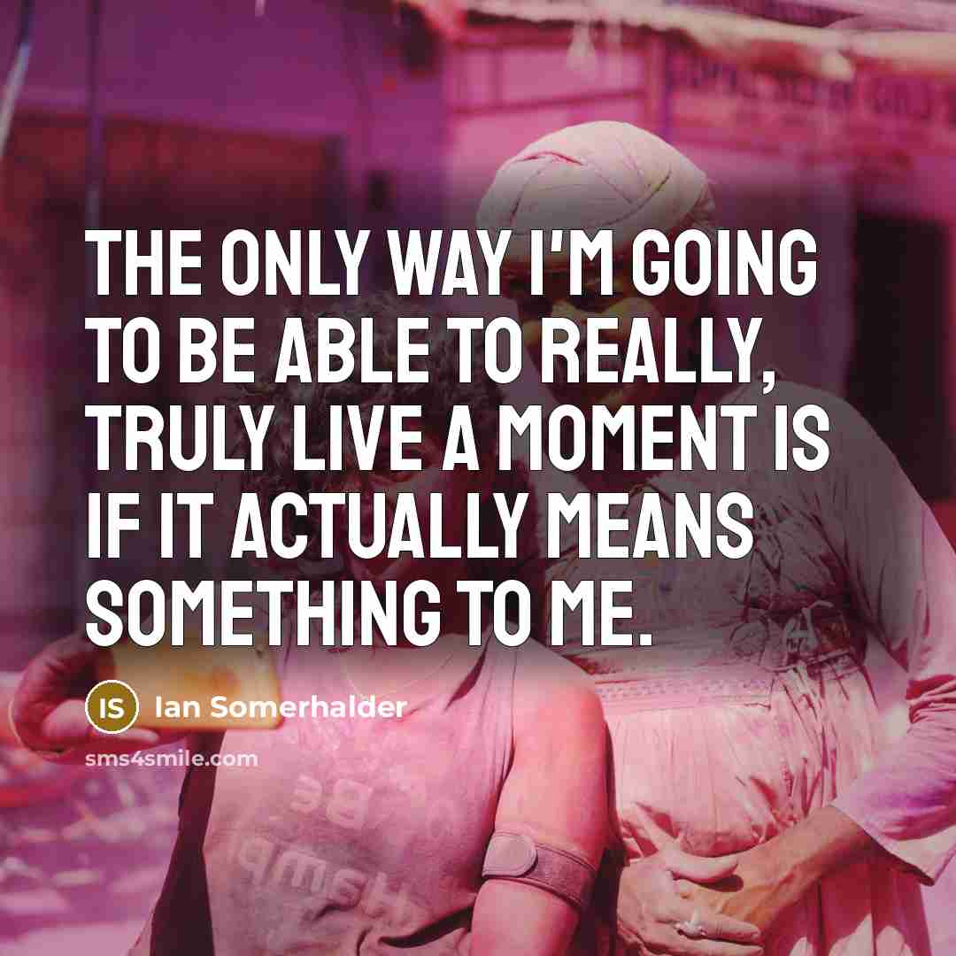 “The only way I'm going to be able to really, truly live a moment is if it actually means something to me.” quote by Ian Somerhalder