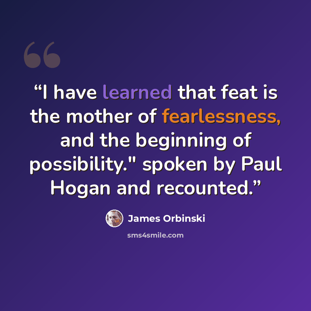 “I have learned that feat is the mother of fearlessness, and the beginning of possibility." spoken by Paul Hogan and recounted.” quote by James Orbinski