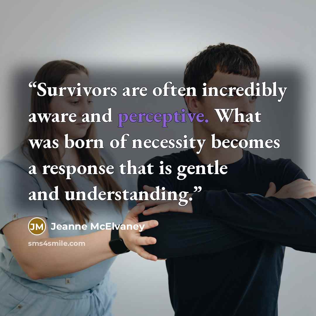 “Survivors are often incredibly aware and perceptive. What was born of necessity becomes a response that is gentle and understanding.” quote by Jeanne McElvaney