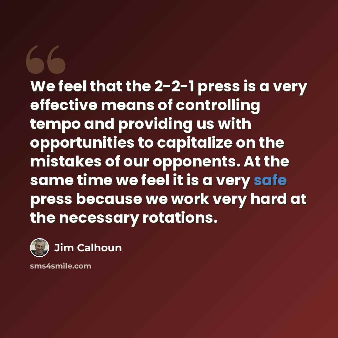“We feel that the 2-2-1 press is a very effective means of controlling tempo and providing us with opportunities to capitalize on the mistakes of our opponents. At the same time we feel it is a very safe press because we work very hard at the necessary rotations.” quote by Jim Calhoun
