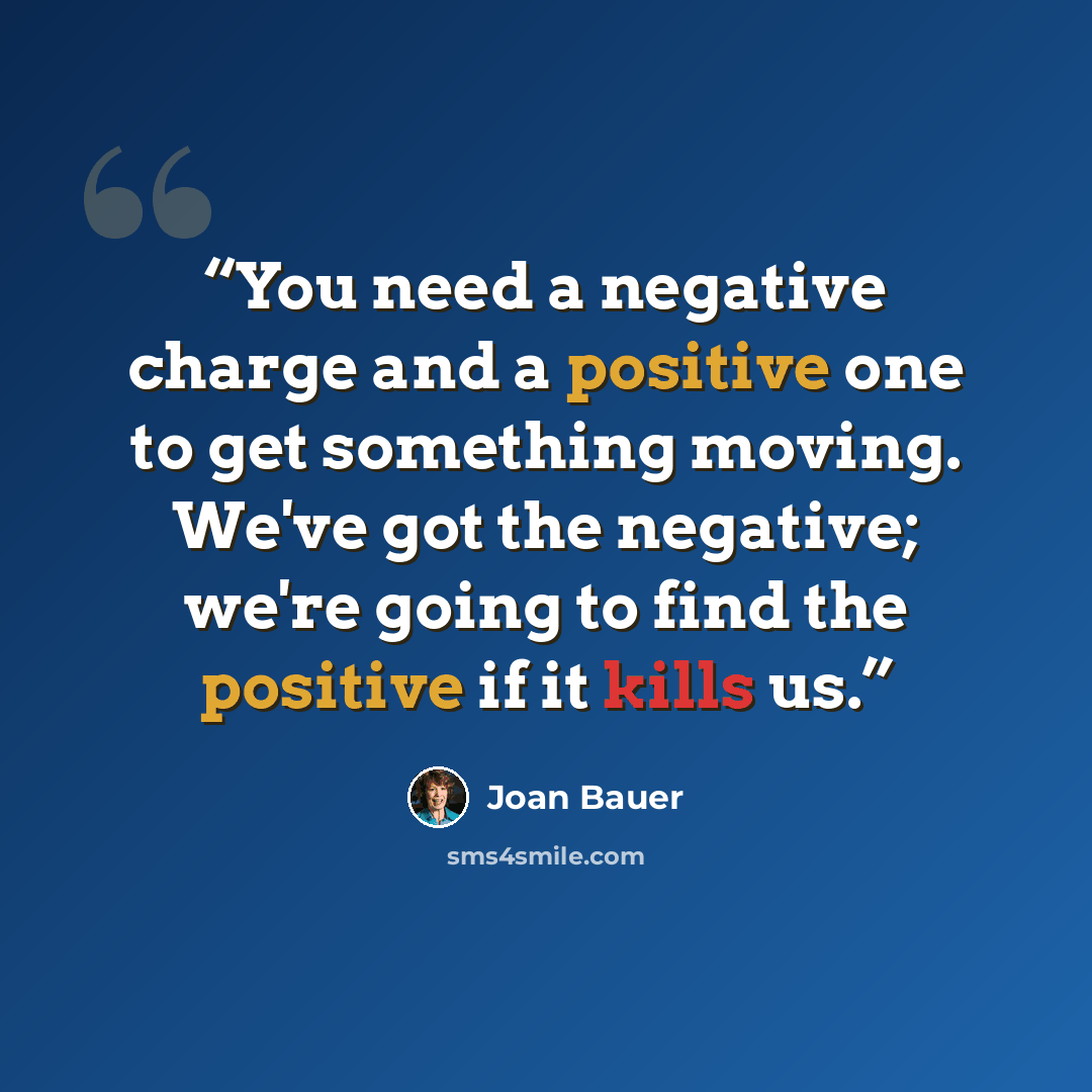 “You need a negative charge and a positive one to get something moving. We've got the negative; we're going to find the positive if it kills us.” quote by Joan Bauer