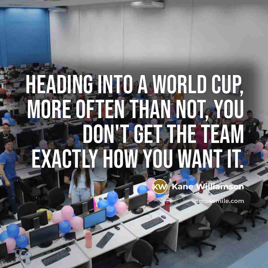 “Heading into a World Cup, more often than not, you don't get the team exactly how you want it.” quote by Kane Williamson
