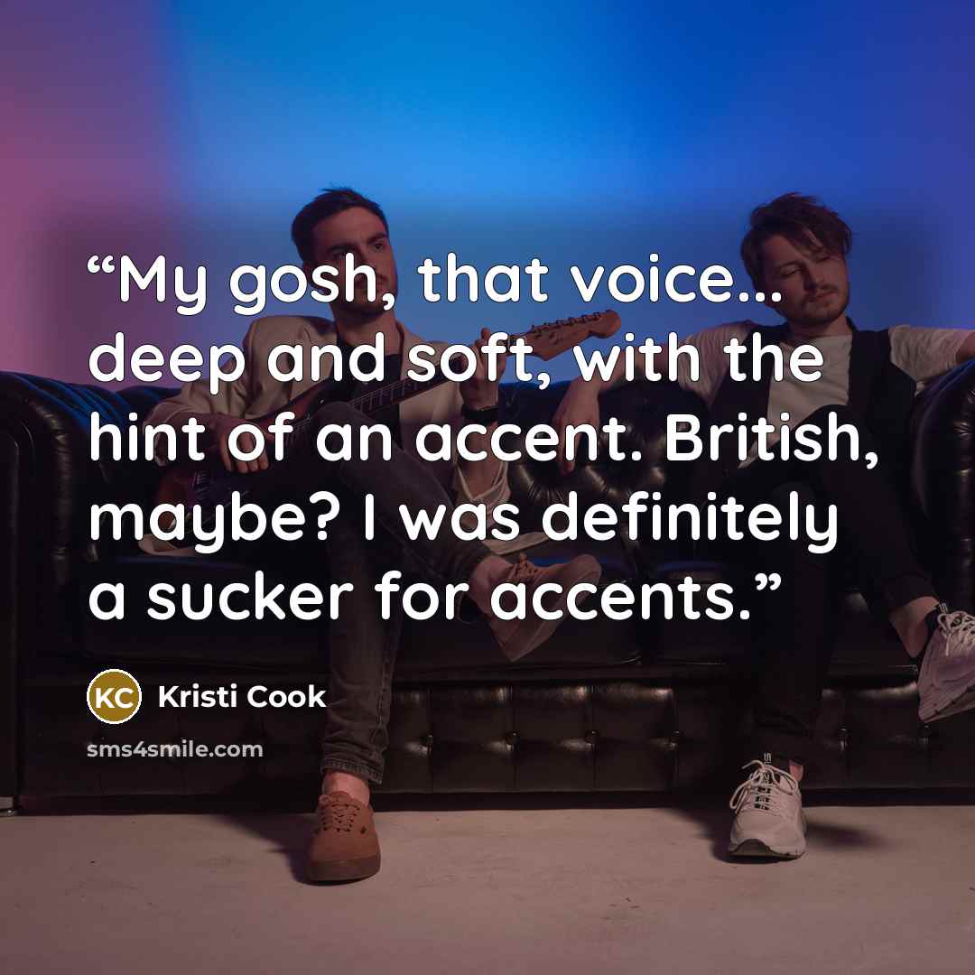“My gosh, that voice... deep and soft, with the hint of an accent. British, maybe? I was definitely a sucker for accents.” quote by Kristi Cook