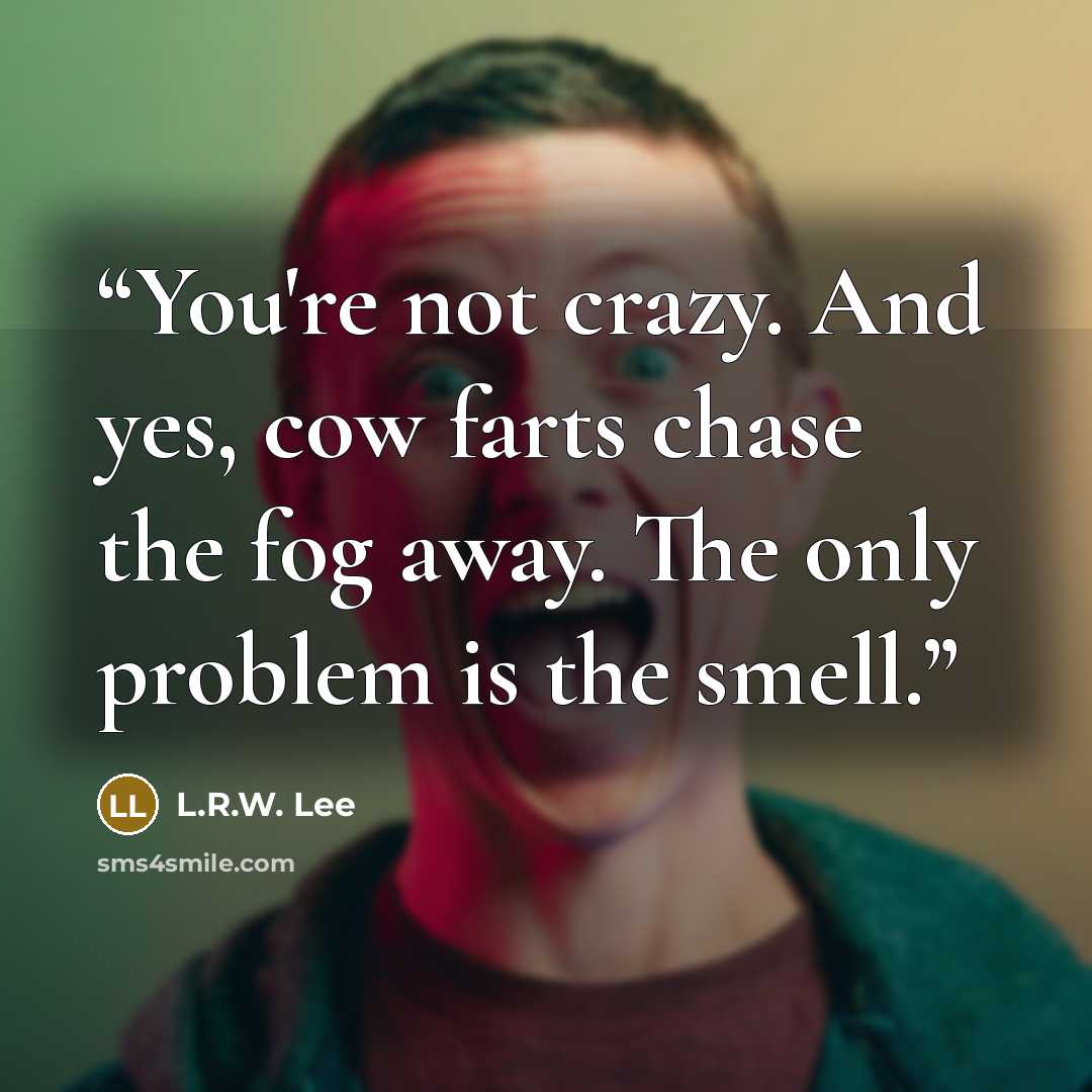 “You're not crazy. And yes, cow farts chase the fog away. The only problem is the smell.” quote by L.R.W. Lee