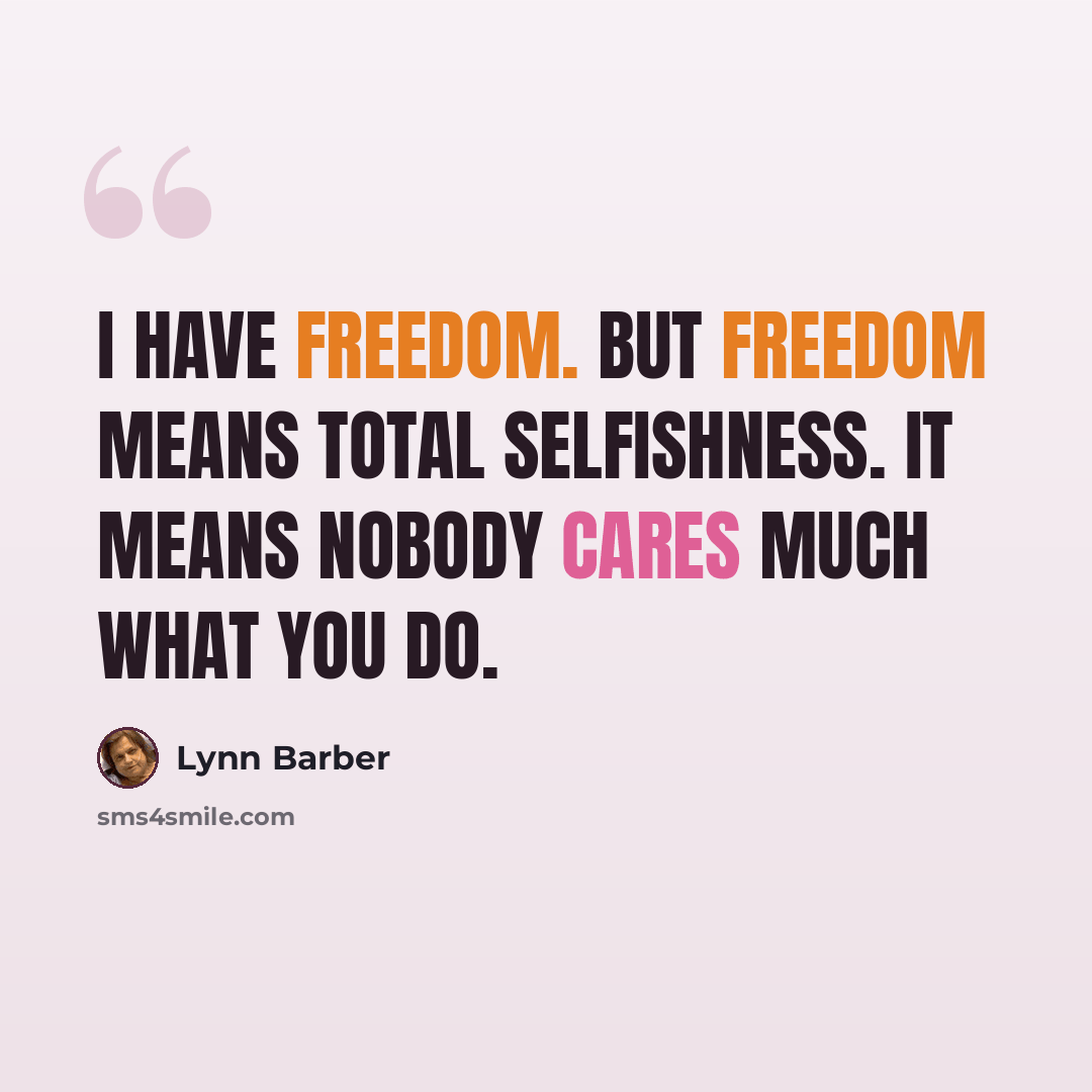 “I have freedom. But freedom means total selfishness. It means nobody cares much what you do.” quote by Lynn Barber