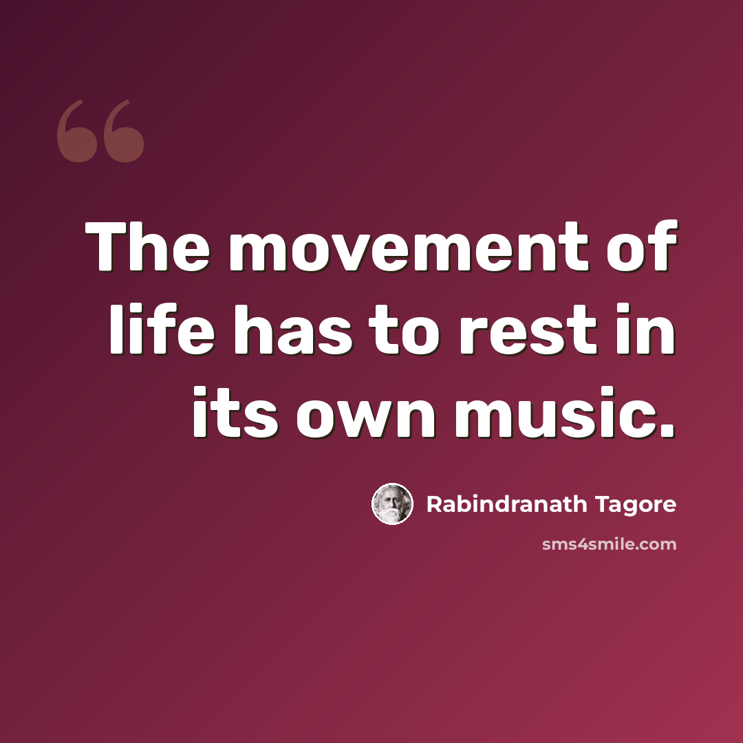 “The movement of life has to rest in its own music.” quote by Rabindranath Tagore