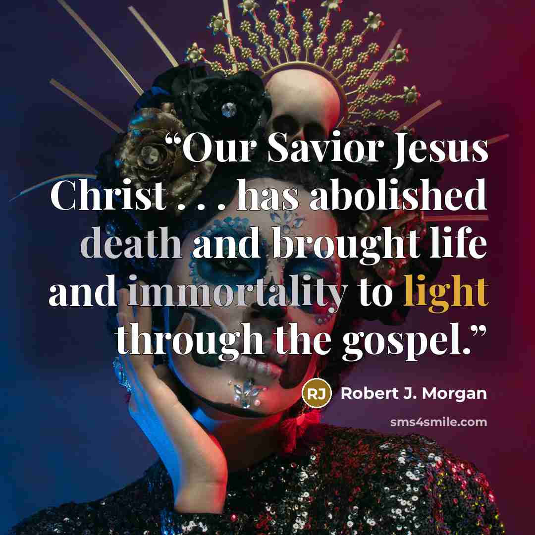 “Our Savior Jesus Christ . . . has abolished death and brought life and immortality to light through the gospel.” quote by Robert J. Morgan