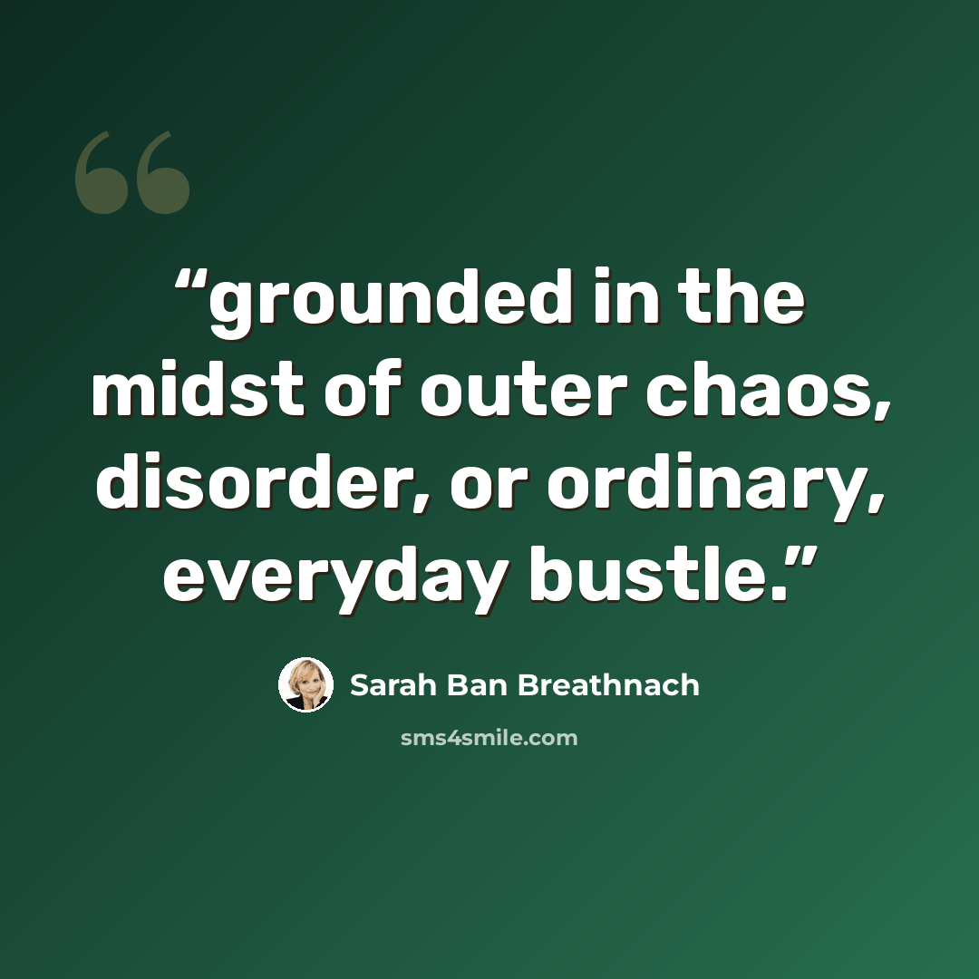 “grounded in the midst of outer chaos, disorder, or ordinary, everyday bustle.” quote by Sarah Ban Breathnach