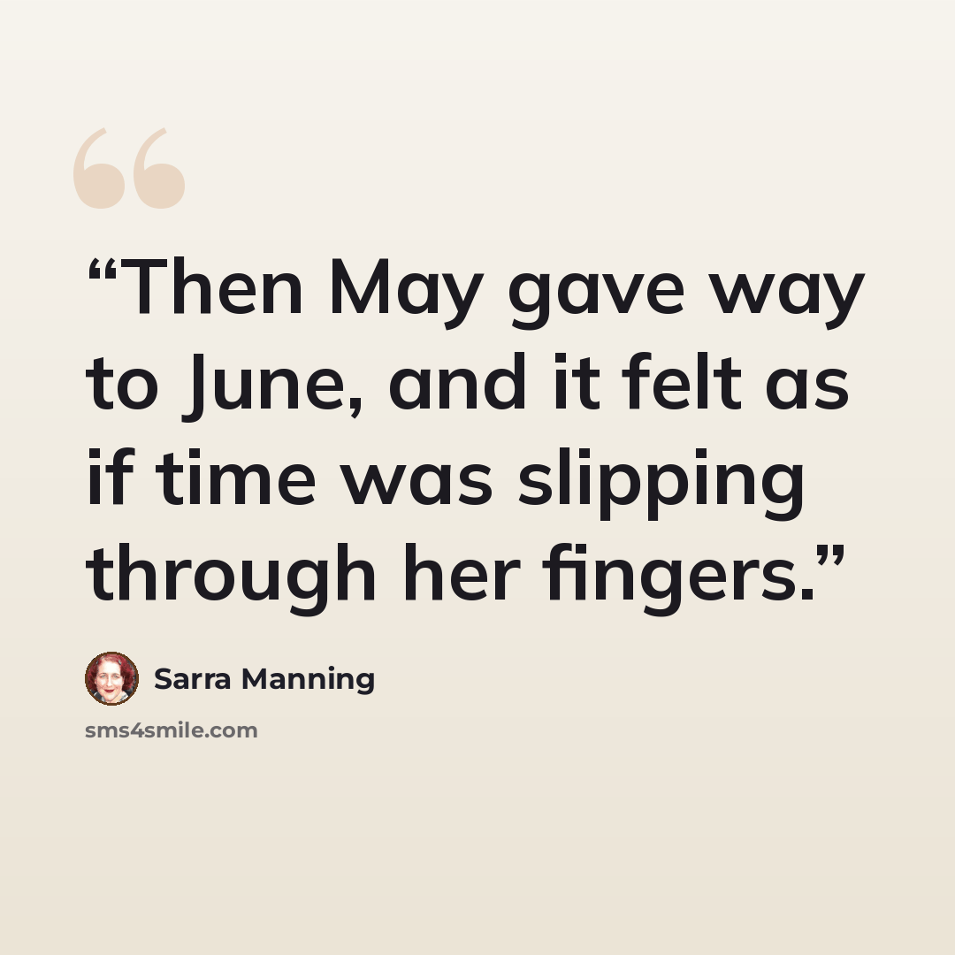“Then May gave way to June, and it felt as if time was slipping through her fingers.” quote by Sarra Manning