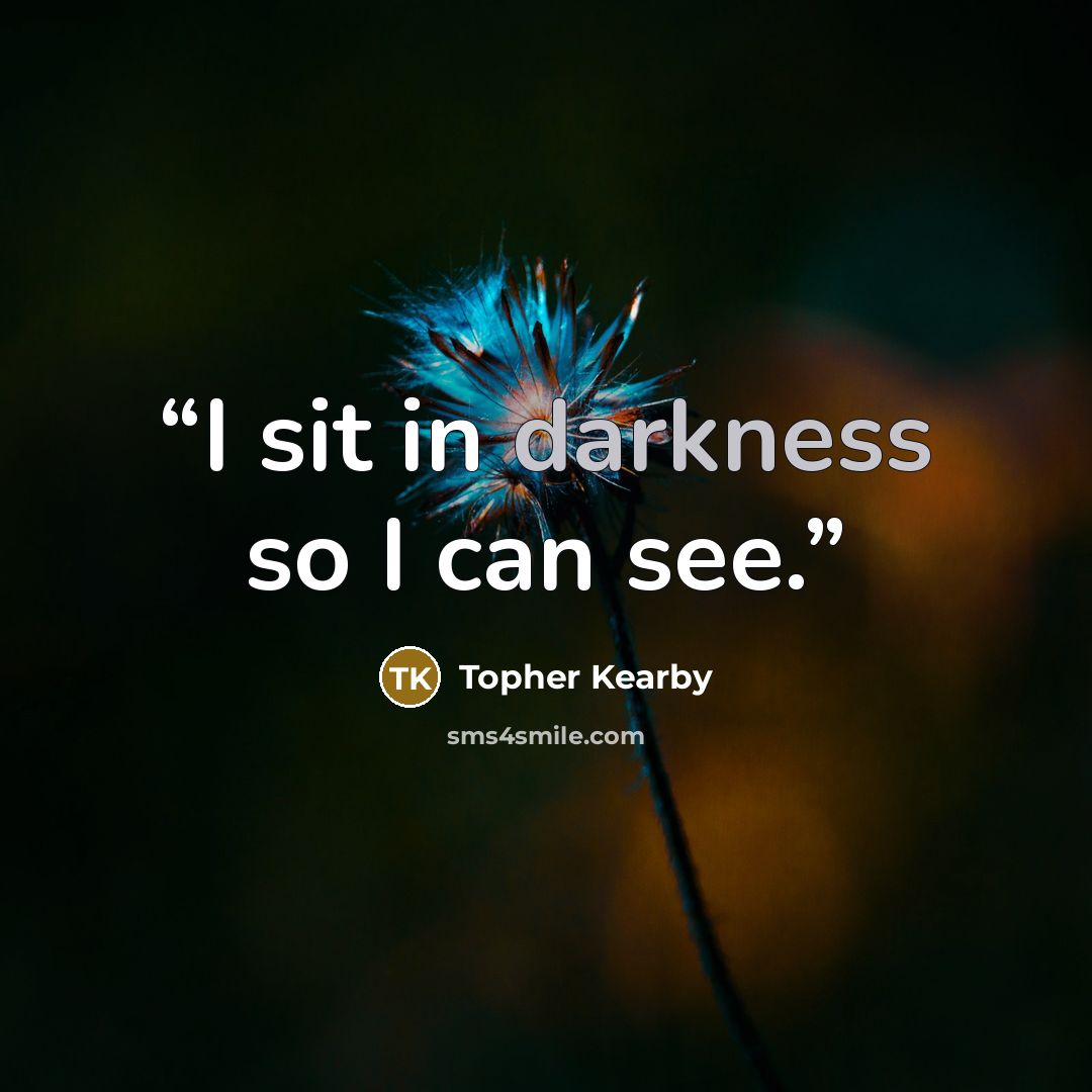 “I sit in darkness so I can see.” quote by Topher Kearby