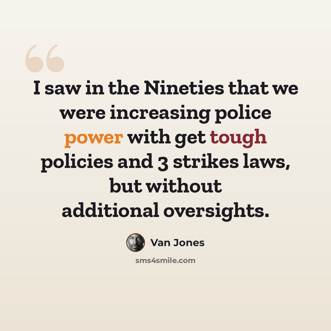 “I saw in the Nineties that we were increasing police power with get tough policies and 3 strikes laws, but without additional oversights.” quote by Van Jones