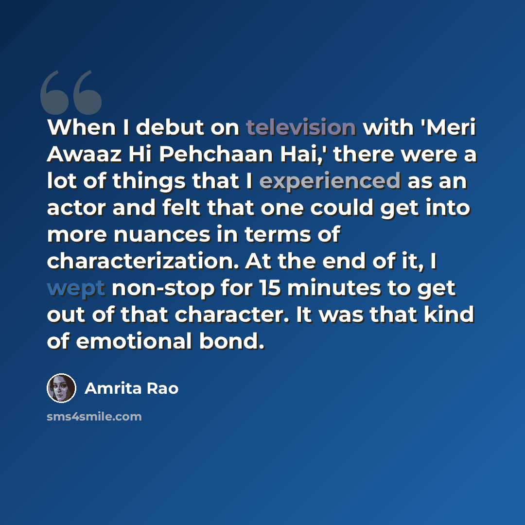 “When I debut on television with 'Meri Awaaz Hi Pehchaan Hai,' there were a lot of things that I experienced as an actor and felt that one could get into more nuances in terms of characterization. At the end of it, I wept non-stop for 15 minutes to get out of that character. It was that kind of…” quote by Amrita Rao