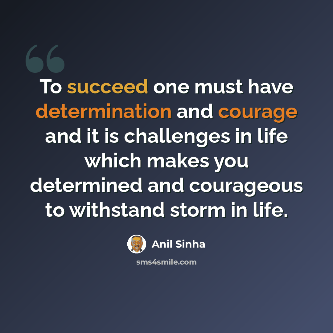 “To succeed one must have determination and courage and it is challenges in life which makes you determined and courageous to withstand storm in life.” quote by Anil Sinha