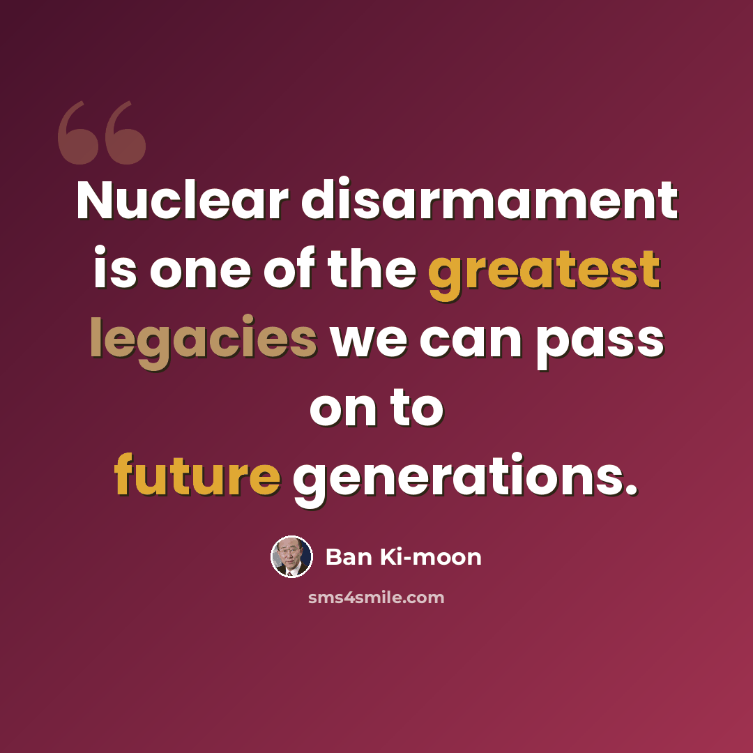 “Nuclear disarmament is one of the greatest legacies we can pass on to future generations.” quote by Ban Ki-moon